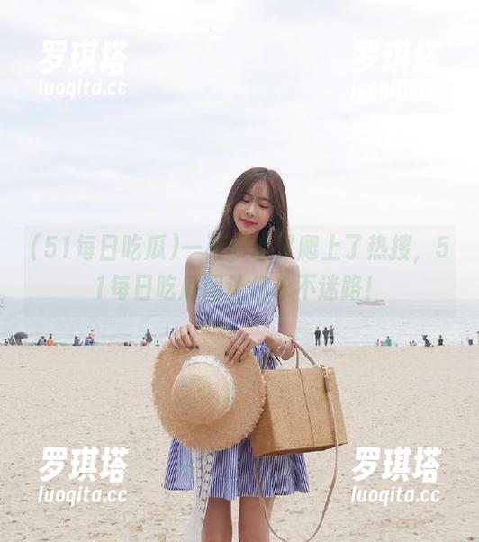 51每日吃瓜 一不小心又爬上了热搜,51每日吃瓜网让你永不迷路!