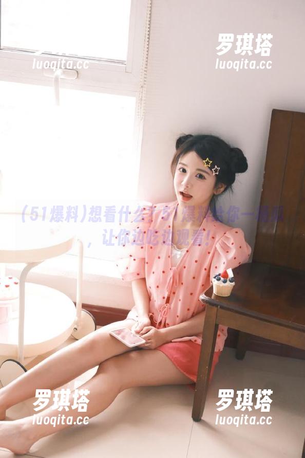51爆料 想看什么?51爆料给你一桶瓜,让你边吃边观看!