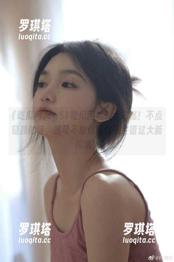 吃瓜网 cg51吃瓜网黑料大揭秘!不点链接的话,我可不敢保证你不会错过大新闻哦!