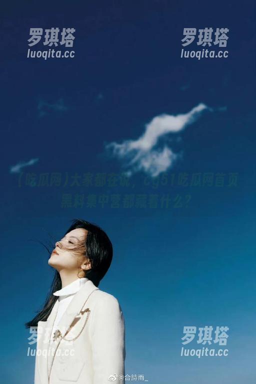 吃瓜网 大家都在说,cg51吃瓜网首页黑料集中营都藏着什么?