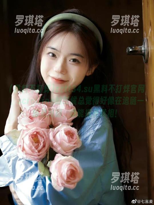 黑料不打烊 zztt34.su黑料不打烊官网,scrolling的时候总觉得好像在追随一部悬疑剧,谁能揭开真相!